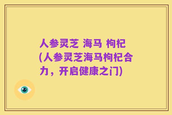 人参灵芝 海马 枸杞(人参灵芝海马枸杞合力，开启健康之门)