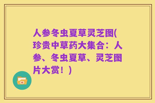 人参冬虫夏草灵芝图(珍贵中草药大集合:人参、冬虫夏草、灵芝图片大赏!)