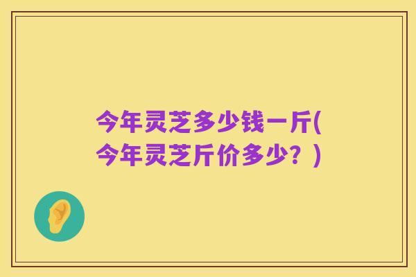 今年灵芝多少钱一斤(今年灵芝斤价多少?)