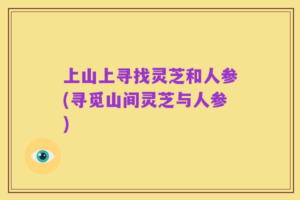 上山上寻找灵芝和人参(寻觅山间灵芝与人参)