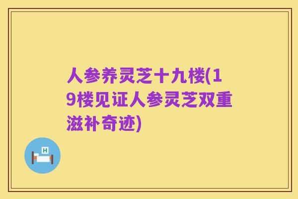 人参养灵芝十九楼(19楼见证人参灵芝双重滋补奇迹)