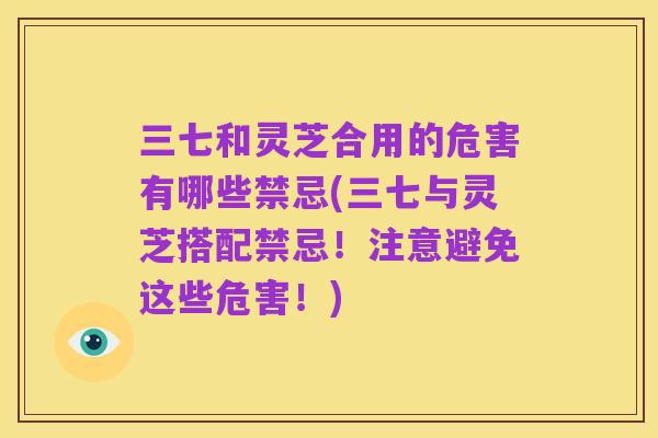 三七和灵芝合用的危害有哪些禁忌(三七与灵芝搭配禁忌！注意避免这些危害！)