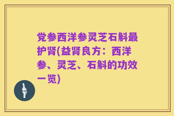 党参西洋参灵芝石斛最护肾(益肾良方:西洋参、灵芝、石斛的功效一览)