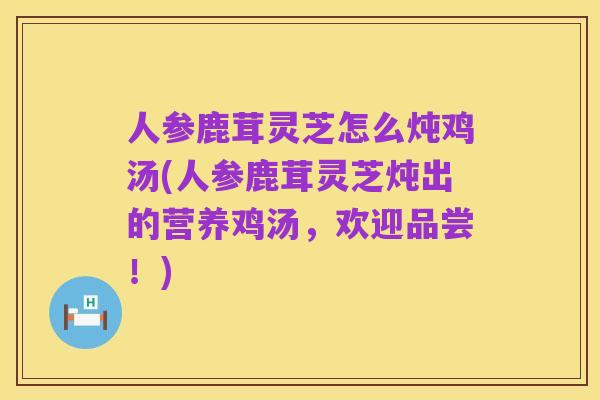 人参鹿茸灵芝怎么炖鸡汤(人参鹿茸灵芝炖出的营养鸡汤，欢迎品尝！)