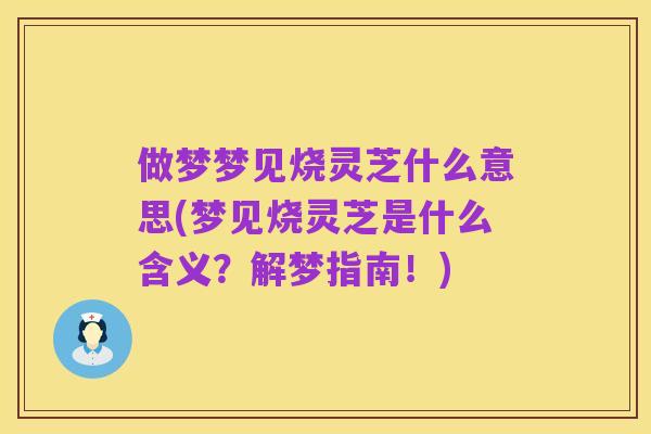 做梦梦见烧灵芝什么意思(梦见烧灵芝是什么含义?解梦指南!)