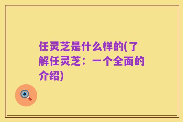 任灵芝是什么样的(了解任灵芝：一个全面的介绍)