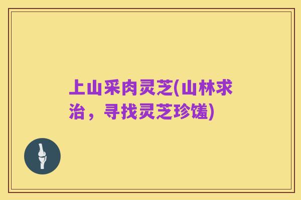 上山采肉灵芝(山林求治,寻找灵芝珍馐)