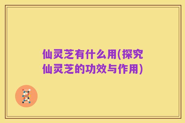 仙灵芝有什么用(探究仙灵芝的功效与作用)