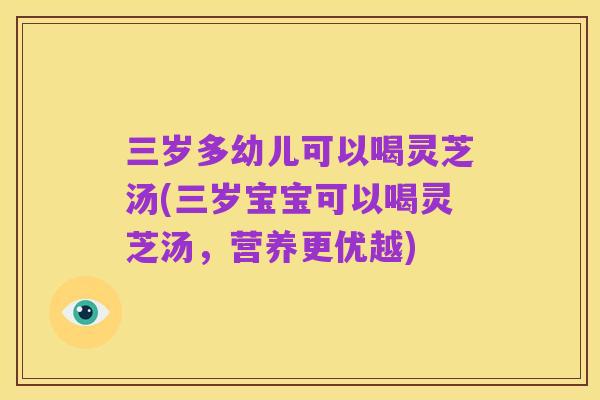 三岁多幼儿可以喝灵芝汤(三岁宝宝可以喝灵芝汤，营养更优越)