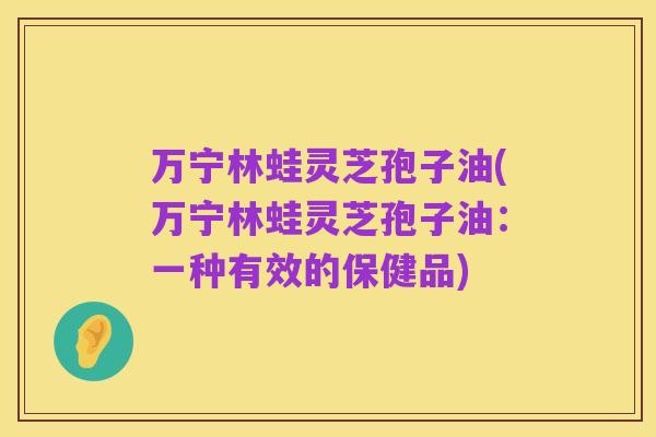 万宁林蛙灵芝孢子油(万宁林蛙灵芝孢子油:一种有效的保健品)