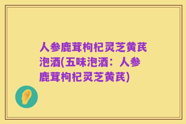 人参鹿茸枸杞灵芝黄芪泡酒(五味泡酒:人参鹿茸枸杞灵芝黄芪)