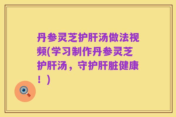 丹参灵芝护肝汤做法视频(学习制作丹参灵芝护肝汤,守护肝脏健康!)
