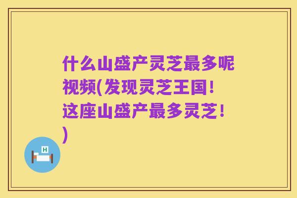什么山盛产灵芝最多呢视频(发现灵芝王国！这座山盛产最多灵芝！)