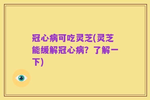 冠心病可吃灵芝(灵芝能缓解冠心病？了解一下)