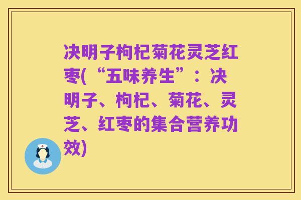 决明子枸杞菊花灵芝红枣(“五味养生”：决明子、枸杞、菊花、灵芝、红枣的集合营养功效)