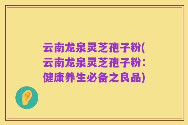 云南龙泉灵芝孢子粉(云南龙泉灵芝孢子粉:健康养生必备之良品)