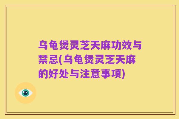 乌龟煲灵芝天麻功效与禁忌(乌龟煲灵芝天麻的好处与注意事项)