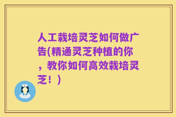 人工栽培灵芝如何做广告(精通灵芝种植的你,教你如何高效栽培灵芝!)