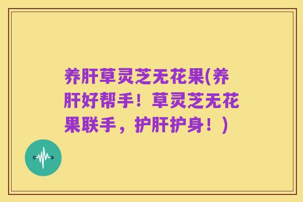 养肝草灵芝无花果(养肝好帮手!草灵芝无花果联手,护肝护身!)