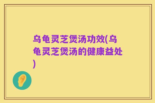 乌龟灵芝煲汤功效(乌龟灵芝煲汤的健康益处)
