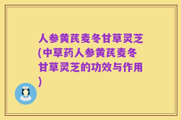 人参黄芪麦冬甘草灵芝(中草药人参黄芪麦冬甘草灵芝的功效与作用)