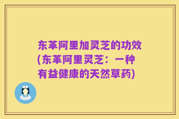东革阿里加灵芝的功效(东革阿里灵芝：一种有益健康的天然草药)