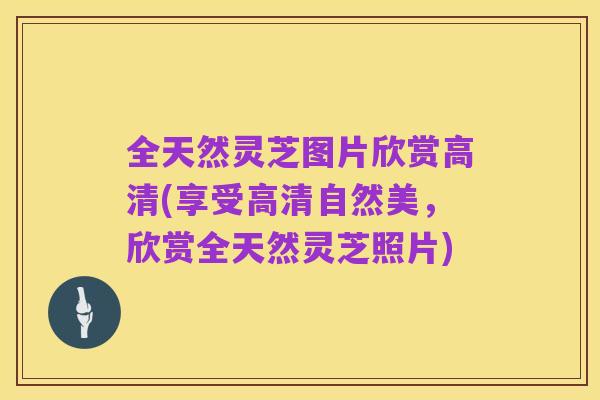 全天然灵芝图片欣赏高清(享受高清自然美,欣赏全天然灵芝照片)