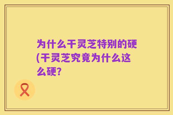 为什么干灵芝特别的硬(干灵芝究竟为什么这么硬？
