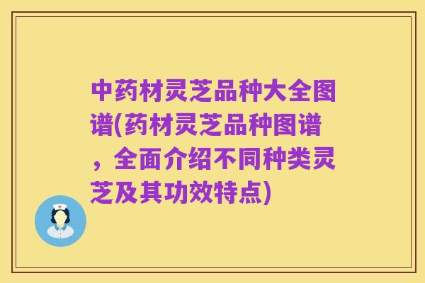 中药材灵芝品种大全图谱(药材灵芝品种图谱,全面介绍不同种类灵芝及其功效特点)