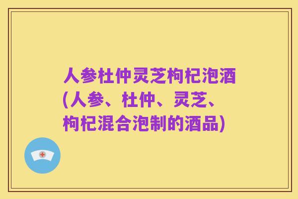 人参杜仲灵芝枸杞泡酒(人参、杜仲、灵芝、枸杞混合泡制的酒品)