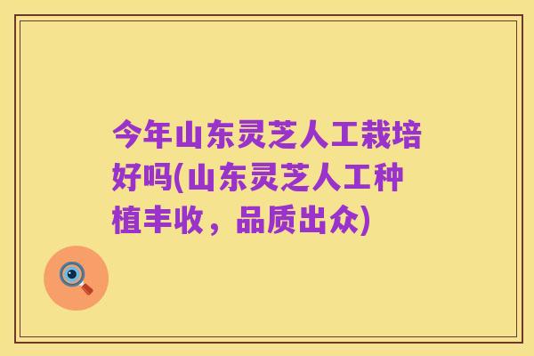 今年山东灵芝人工栽培好吗(山东灵芝人工种植丰收,品质出众)
