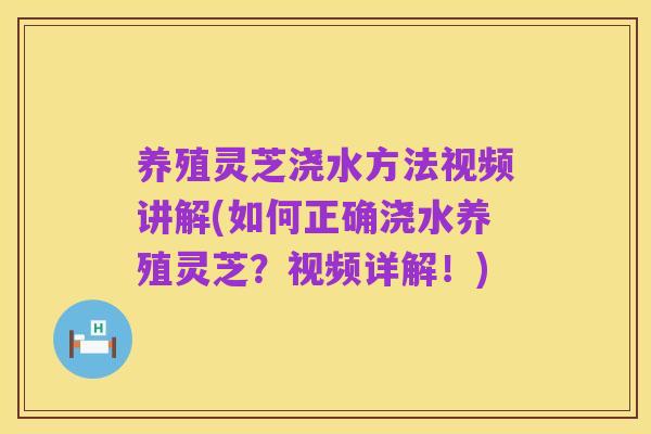 养殖灵芝浇水方法视频讲解(如何正确浇水养殖灵芝?视频详解!)