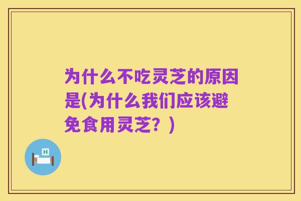 为什么不吃灵芝的原因是(为什么我们应该避免食用灵芝？)