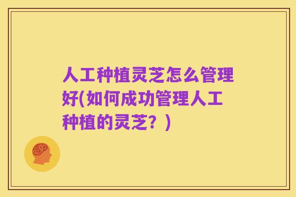 人工种植灵芝怎么管理好(如何成功管理人工种植的灵芝？)