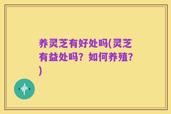 养灵芝有好处吗(灵芝有益处吗?如何养殖?)