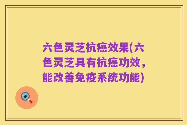 六色灵芝抗癌效果(六色灵芝具有抗癌功效,能改善免疫系统功能)