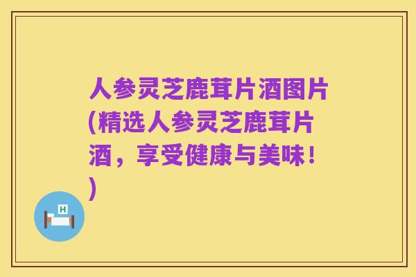 人参灵芝鹿茸片酒图片(精选人参灵芝鹿茸片酒,享受健康与美味!)