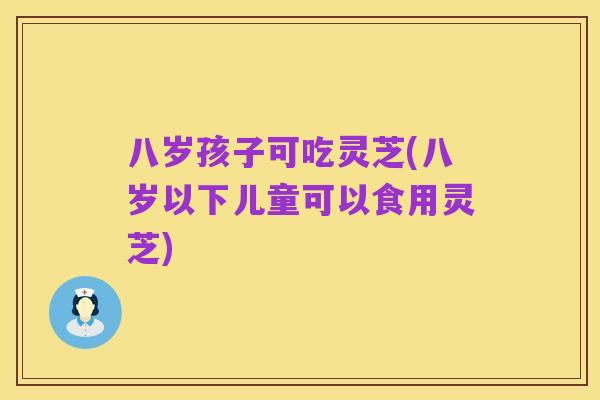八岁孩子可吃灵芝(八岁以下儿童可以食用灵芝)