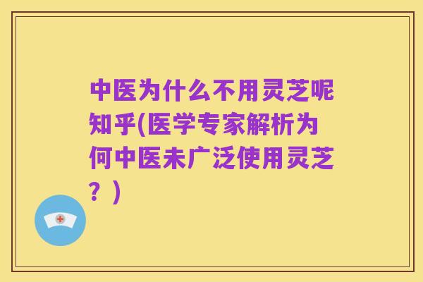 中医为什么不用灵芝呢知乎(医学专家解析为何中医未广泛使用灵芝？)