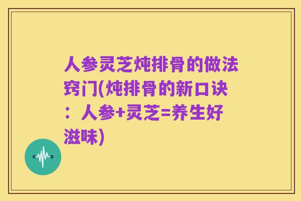 人参灵芝炖排骨的做法窍门(炖排骨的新口诀:人参+灵芝=养生好滋味)