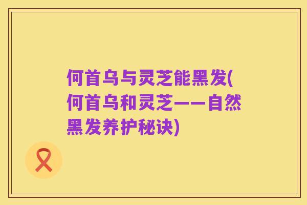 何首乌与灵芝能黑发(何首乌和灵芝——自然黑发养护秘诀)