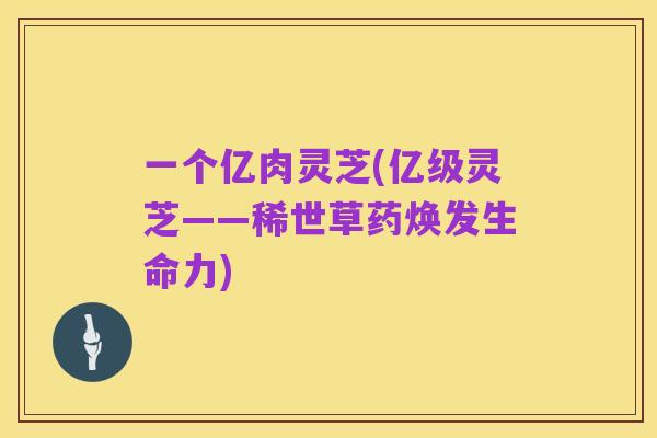 一个亿肉灵芝(亿级灵芝——稀世草药焕发生命力)
