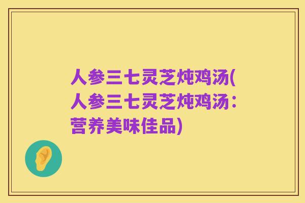 人参三七灵芝炖鸡汤(人参三七灵芝炖鸡汤：营养美味佳品)
