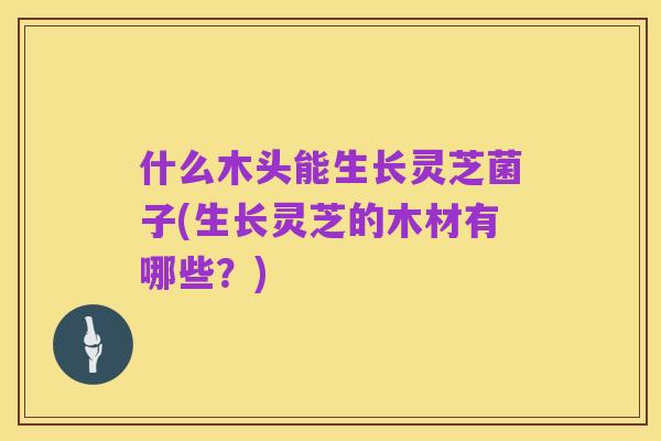 什么木头能生长灵芝菌子(生长灵芝的木材有哪些?)