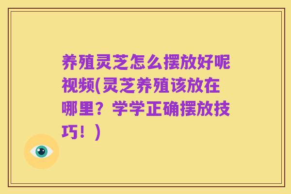 养殖灵芝怎么摆放好呢视频(灵芝养殖该放在哪里?学学正确摆放技巧!)