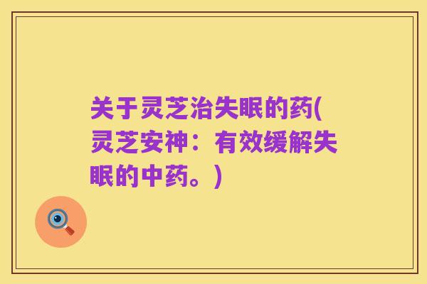 关于灵芝治失眠的药(灵芝安神:有效缓解失眠的中药。)