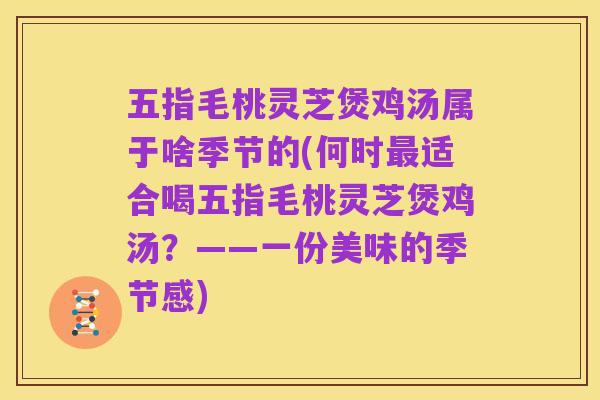 五指毛桃灵芝煲鸡汤属于啥季节的(何时最适合喝五指毛桃灵芝煲鸡汤？——一份美味的季节感)