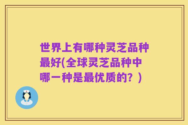 世界上有哪种灵芝品种最好(全球灵芝品种中哪一种是最优质的?)