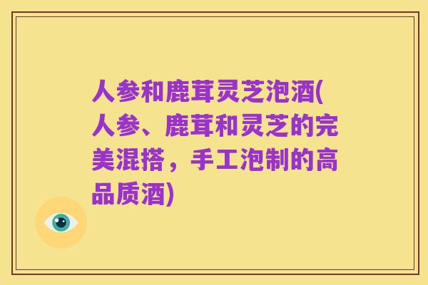 人参和鹿茸灵芝泡酒(人参、鹿茸和灵芝的完美混搭，手工泡制的高品质酒)