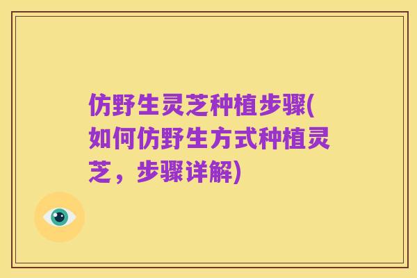 仿野生灵芝种植步骤(如何仿野生方式种植灵芝,步骤详解)